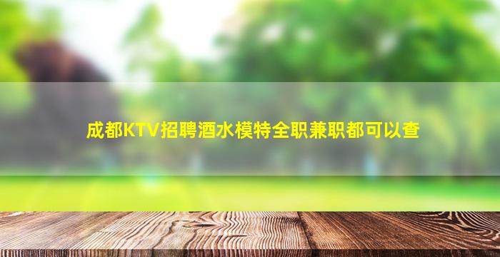 成都KTV招聘酒水模特全职兼职都可以查